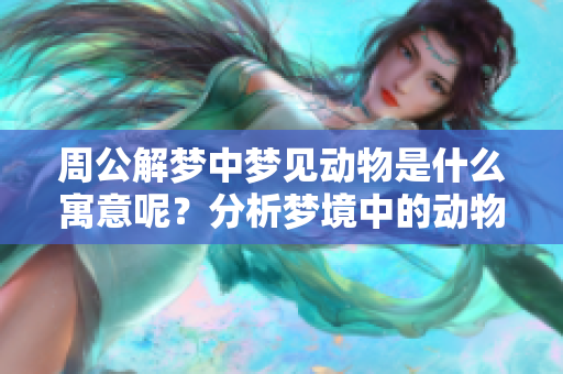 周公解梦中梦见动物是什么寓意呢？分析梦境中的动物象征意义！