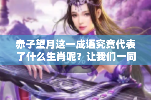 赤子望月这一成语究竟代表了什么生肖呢？让我们一同来探索这个谜题。