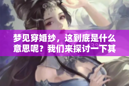 梦见穿婚纱，这到底是什么意思呢？我们来探讨一下其中的深意。