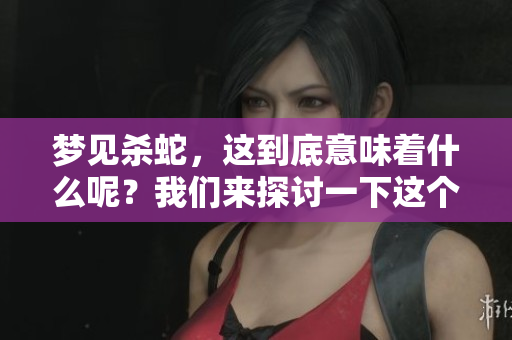 梦见杀蛇，这到底意味着什么呢？我们来探讨一下这个梦的含义。