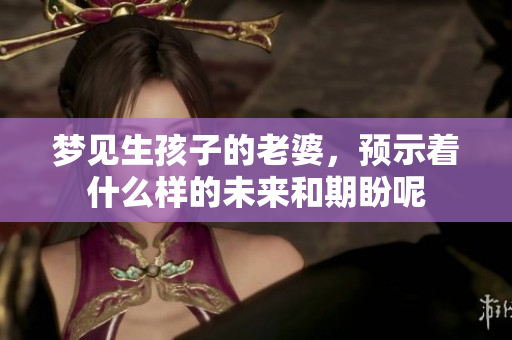 梦见生孩子的老婆，预示着什么样的未来和期盼呢