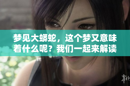 梦见大蟒蛇，这个梦又意味着什么呢？我们一起来解读一下。