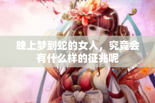 晚上梦到蛇的女人，究竟会有什么样的征兆呢