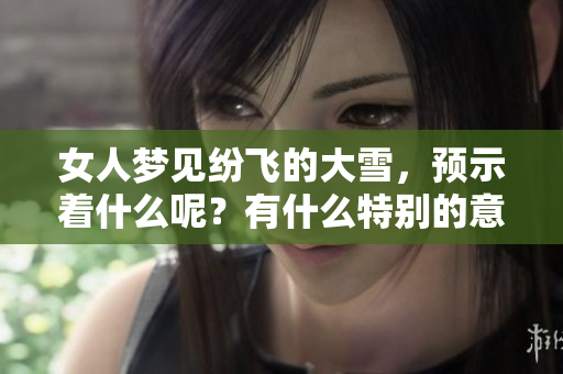 女人梦见纷飞的大雪，预示着什么呢？有什么特别的意义？
