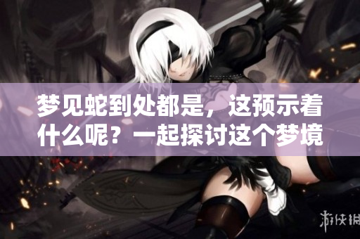 梦见蛇到处都是，这预示着什么呢？一起探讨这个梦境的含义吧！