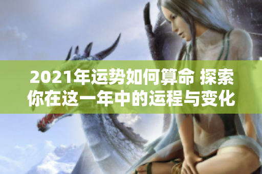 2021年运势如何算命 探索你在这一年中的运程与变化