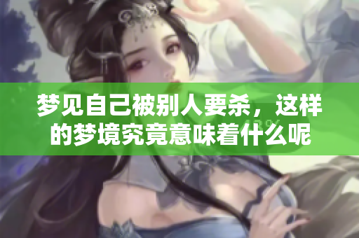 梦见自己被别人要杀，这样的梦境究竟意味着什么呢