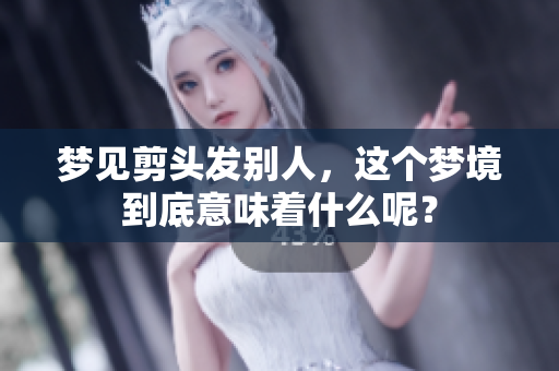 梦见剪头发别人，这个梦境到底意味着什么呢？