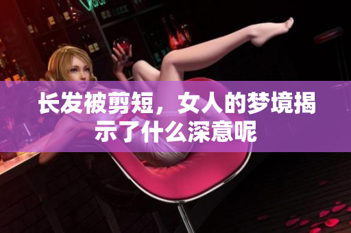 长发被剪短，女人的梦境揭示了什么深意呢