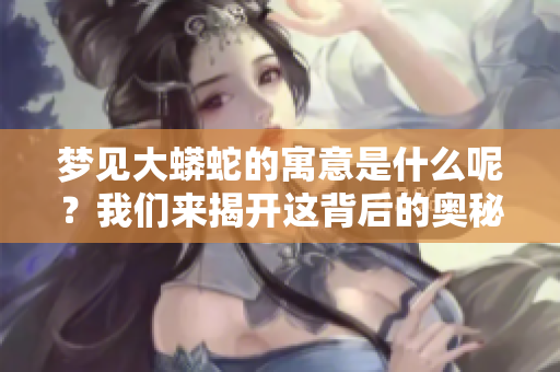 梦见大蟒蛇的寓意是什么呢？我们来揭开这背后的奥秘。