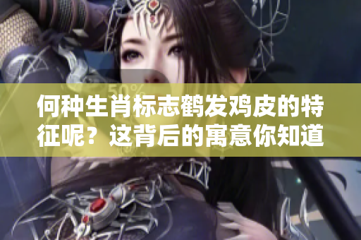何种生肖标志鹤发鸡皮的特征呢？这背后的寓意你知道吗？