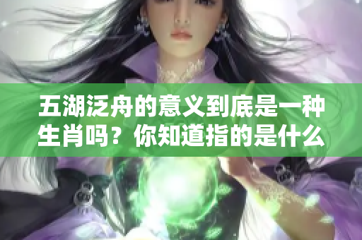 五湖泛舟的意义到底是一种生肖吗？你知道指的是什么生肖吗？