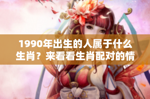 1990年出生的人属于什么生肖？来看看生肖配对的情况吧！