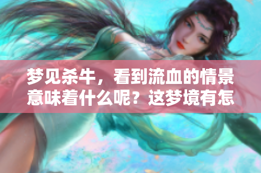 梦见杀牛，看到流血的情景意味着什么呢？这梦境有怎样的深意？