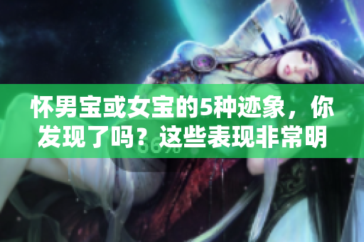怀男宝或女宝的5种迹象，你发现了吗？这些表现非常明显哦！