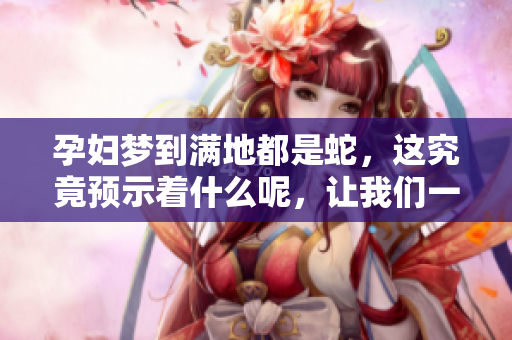 孕妇梦到满地都是蛇，这究竟预示着什么呢，让我们一起探讨一下吧