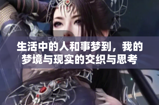 生活中的人和事梦到，我的梦境与现实的交织与思考