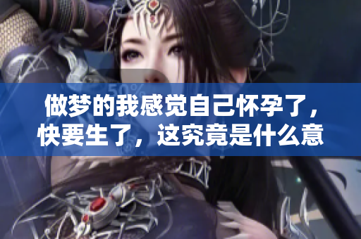 做梦的我感觉自己怀孕了，快要生了，这究竟是什么意思呢