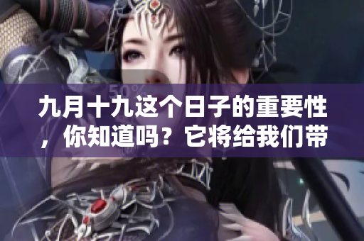 九月十九这个日子的重要性，你知道吗？它将给我们带来怎样的影响呢？