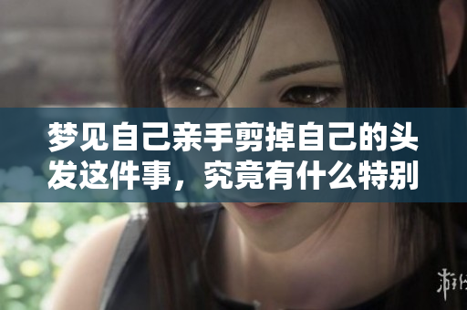 梦见自己亲手剪掉自己的头发这件事，究竟有什么特别的含义呢