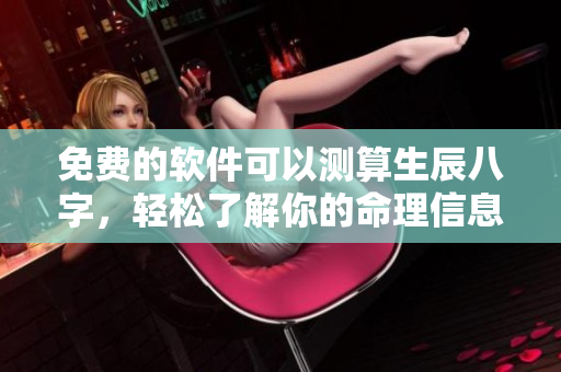 免费的软件可以测算生辰八字，轻松了解你的命理信息
