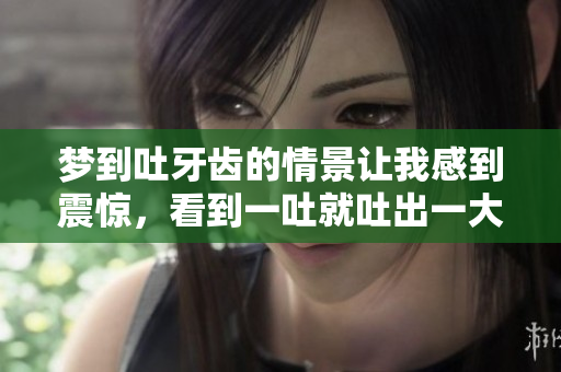 梦到吐牙齿的情景让我感到震惊，看到一吐就吐出一大把。