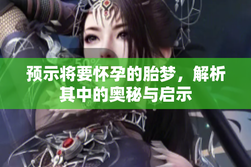 预示将要怀孕的胎梦，解析其中的奥秘与启示