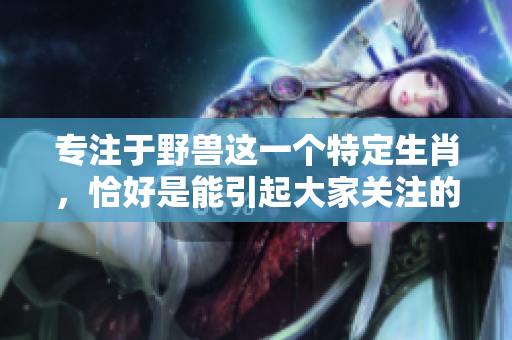 专注于野兽这一个特定生肖，恰好是能引起大家关注的生肖之一