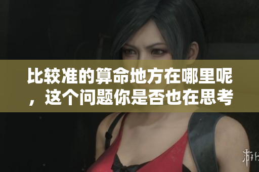 比较准的算命地方在哪里呢，这个问题你是否也在思考呢