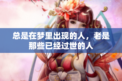 总是在梦里出现的人，老是那些已经过世的人