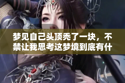 梦见自己头顶秃了一块，不禁让我思考这梦境到底有什么深意呢