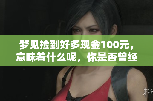 梦见捡到好多现金100元，意味着什么呢，你是否曾经历过这样的梦境？