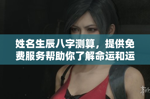 姓名生辰八字测算，提供免费服务帮助你了解命运和运势