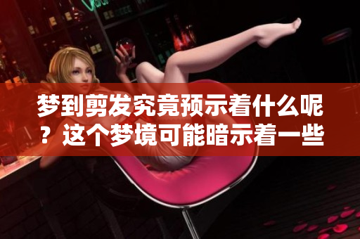梦到剪发究竟预示着什么呢？这个梦境可能暗示着一些特别的含义。