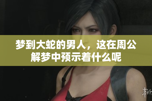梦到大蛇的男人，这在周公解梦中预示着什么呢