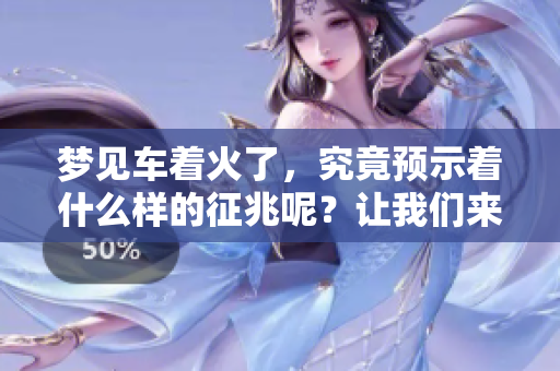 梦见车着火了，究竟预示着什么样的征兆呢？让我们来探讨一下。