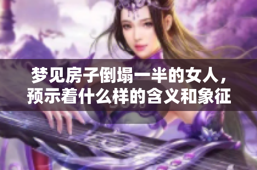 梦见房子倒塌一半的女人，预示着什么样的含义和象征呢？