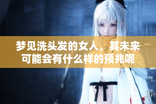 梦见洗头发的女人，其未来可能会有什么样的预兆呢