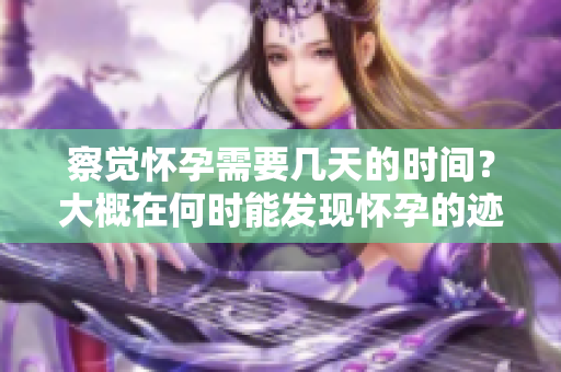 察觉怀孕需要几天的时间？大概在何时能发现怀孕的迹象呢
