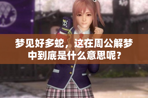 梦见好多蛇，这在周公解梦中到底是什么意思呢？