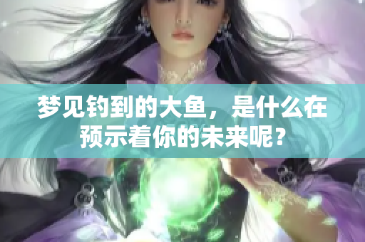 梦见钓到的大鱼，是什么在预示着你的未来呢？