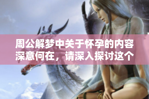 周公解梦中关于怀孕的内容深意何在，请深入探讨这个主题。