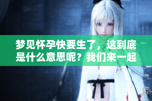 梦见怀孕快要生了，这到底是什么意思呢？我们来一起探讨一下。