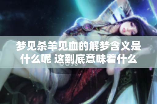 梦见杀羊见血的解梦含义是什么呢 这到底意味着什么呢