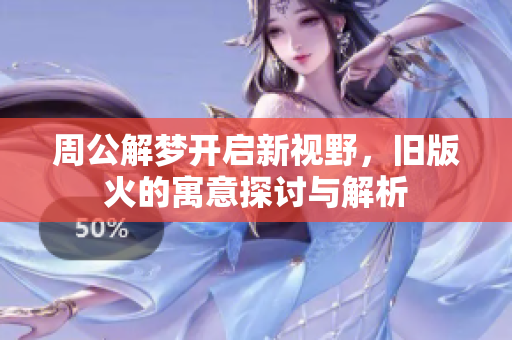 周公解梦开启新视野，旧版火的寓意探讨与解析