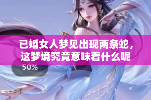 已婚女人梦见出现两条蛇，这梦境究竟意味着什么呢
