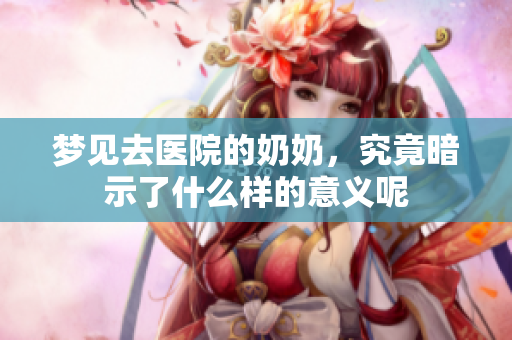 梦见去医院的奶奶，究竟暗示了什么样的意义呢