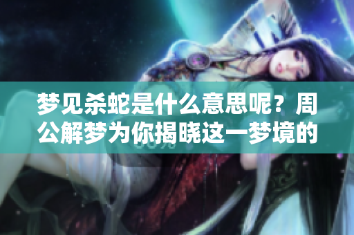 梦见杀蛇是什么意思呢？周公解梦为你揭晓这一梦境的深层含义
