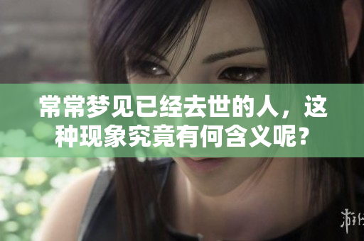 常常梦见已经去世的人，这种现象究竟有何含义呢？