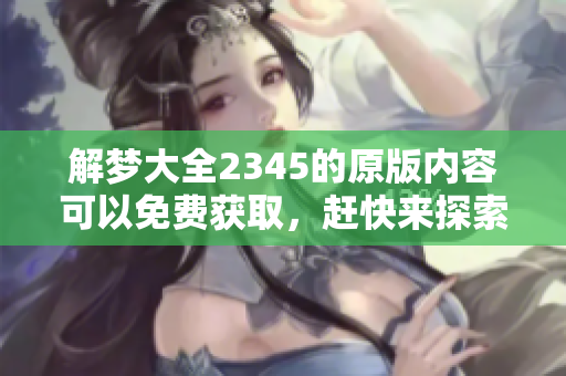 解梦大全2345的原版内容可以免费获取，赶快来探索吧！
